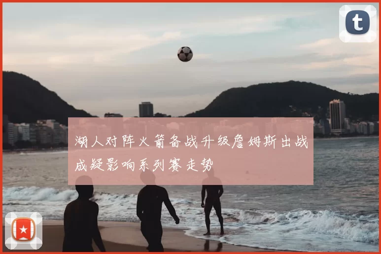 湖人对阵火箭备战升级詹姆斯出战成疑影响系列赛走势