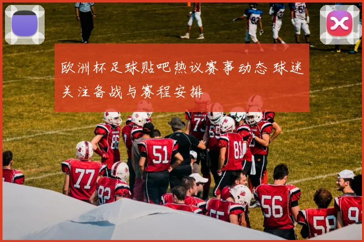 欧洲杯足球贴吧热议赛事动态 球迷关注备战与赛程安排