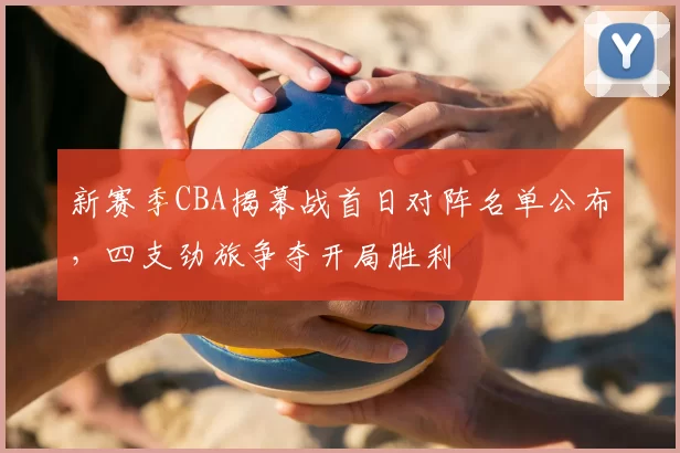 新赛季CBA揭幕战首日对阵名单公布,四支劲旅争夺开局胜利