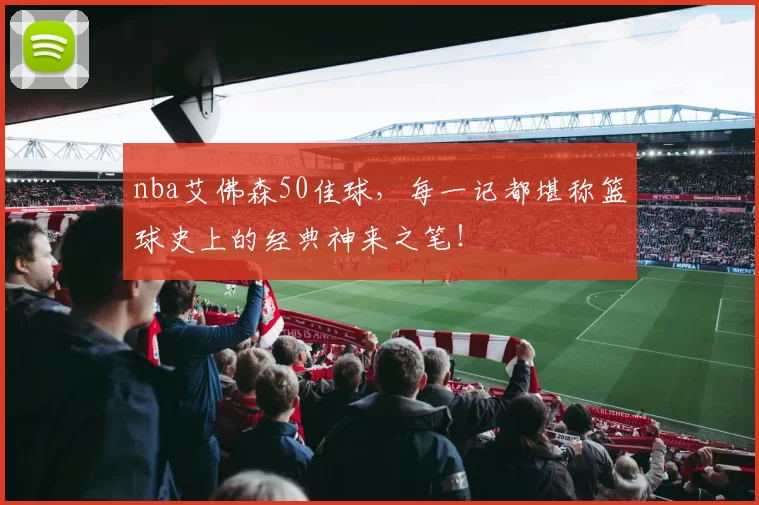 nba艾佛森50佳球，每一记都堪称篮球史上的经典神来之笔！