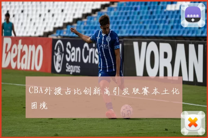 CBA外援占比创新高引发联赛本土化困境