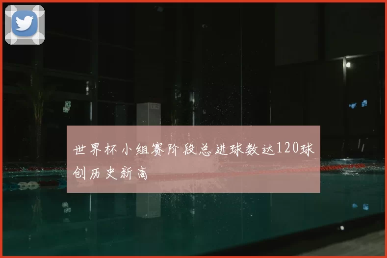 世界杯小组赛阶段总进球数达120球创历史新高