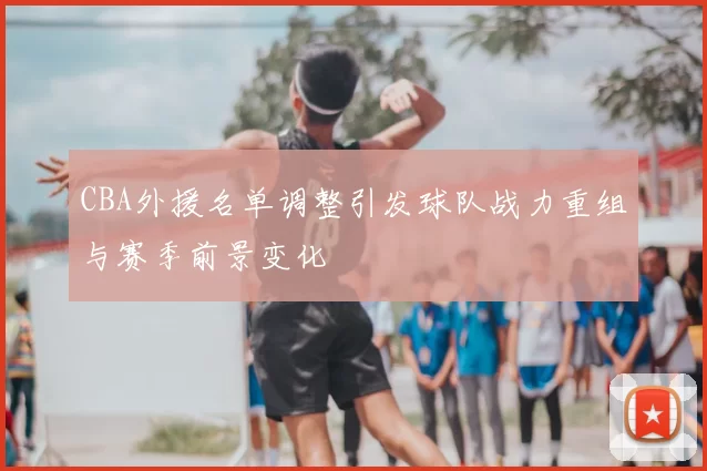 CBA外援名单调整引发球队战力重组与赛季前景变化