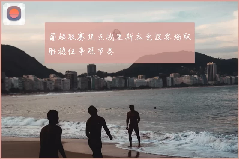 葡超联赛焦点战里斯本竞技客场取胜稳住争冠节奏