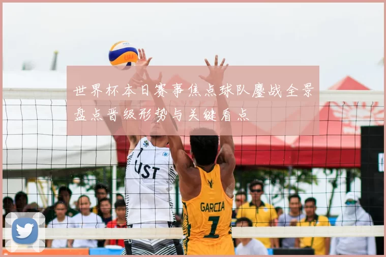 世界杯本日赛事焦点球队鏖战全景盘点晋级形势与关键看点