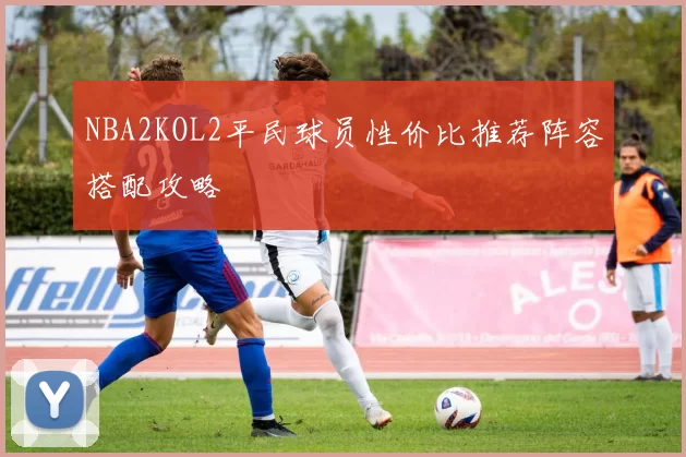 NBA2KOL2平民球员性价比推荐阵容搭配攻略