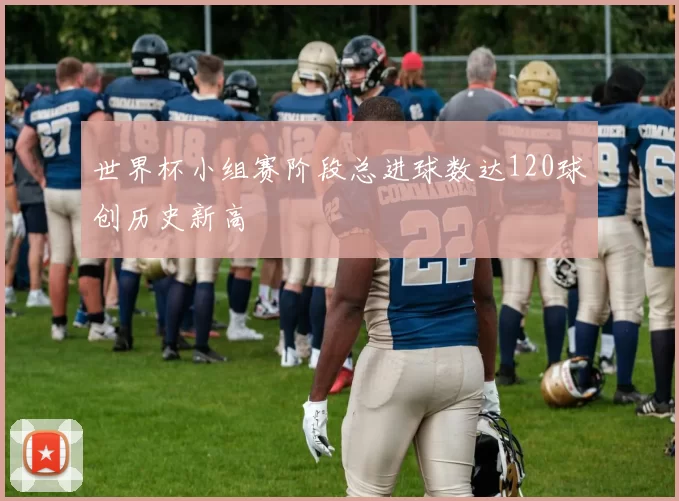 世界杯小组赛阶段总进球数达120球创历史新高