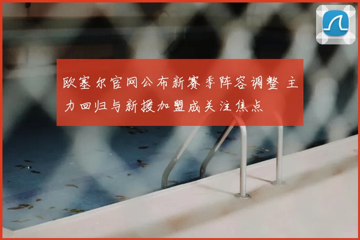 欧塞尔官网公布新赛季阵容调整 主力回归与新援加盟成关注焦点