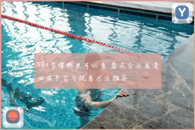 NBA录像哪里可以看 盘点合法高清回放平台与观看方法推荐