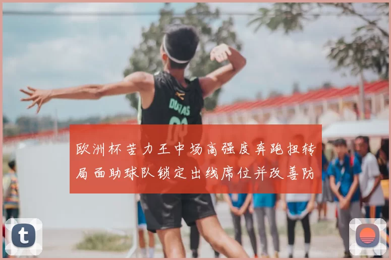 欧洲杯苦力王中场高强度奔跑扭转局面助球队锁定出线席位并改善防守