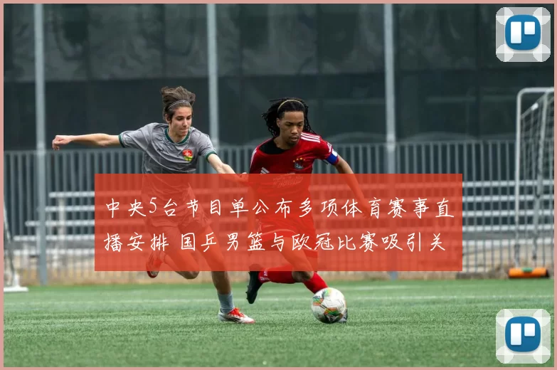 中央5台节目单公布多项体育赛事直播安排 国乒男篮与欧冠比赛吸引关注