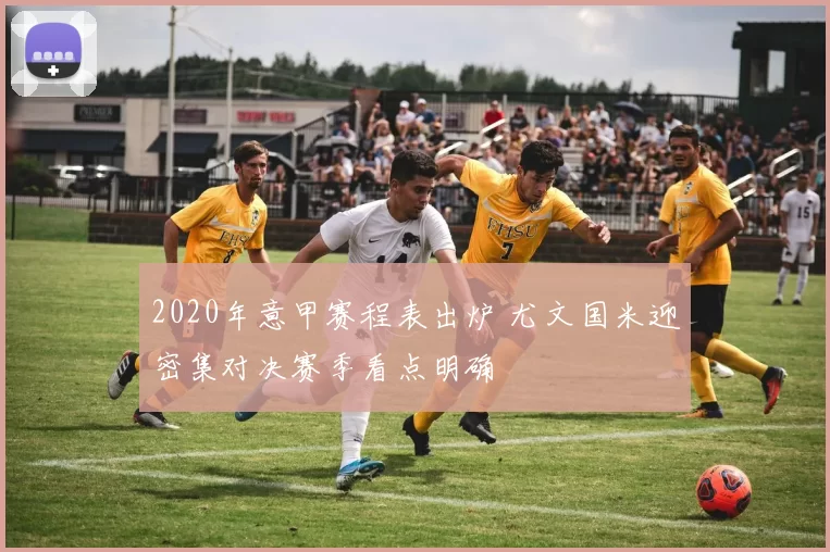 2020年意甲赛程表出炉 尤文国米迎密集对决赛季看点明确