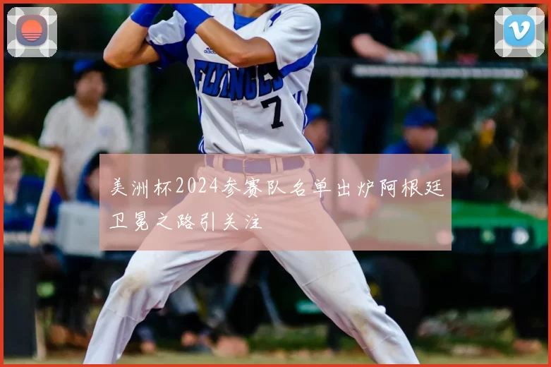 美洲杯2024参赛队名单出炉阿根廷卫冕之路引关注