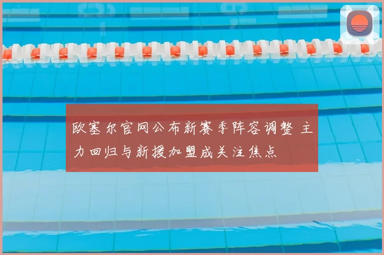 欧塞尔官网公布新赛季阵容调整 主力回归与新援加盟成关注焦点