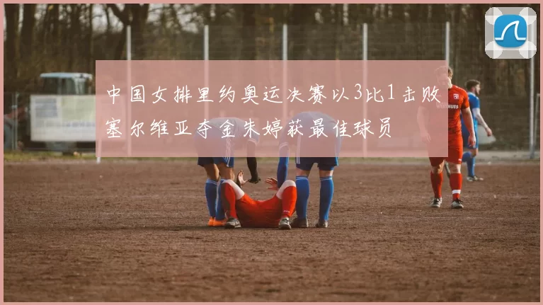 中国女排里约奥运决赛以3比1击败塞尔维亚夺金朱婷获最佳球员