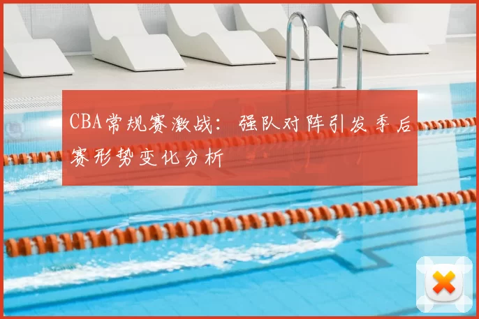 CBA常规赛激战：强队对阵引发季后赛形势变化分析