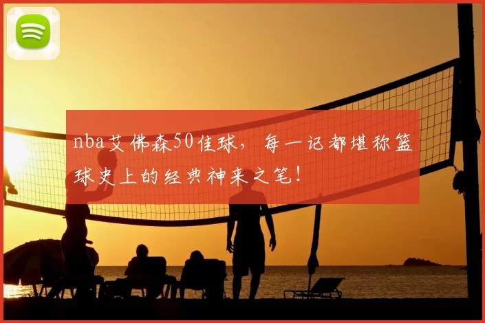 nba艾佛森50佳球，每一记都堪称篮球史上的经典神来之笔！