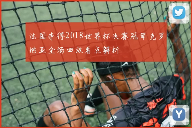 法国夺得2018世界杯决赛冠军克罗地亚全场回放看点解析