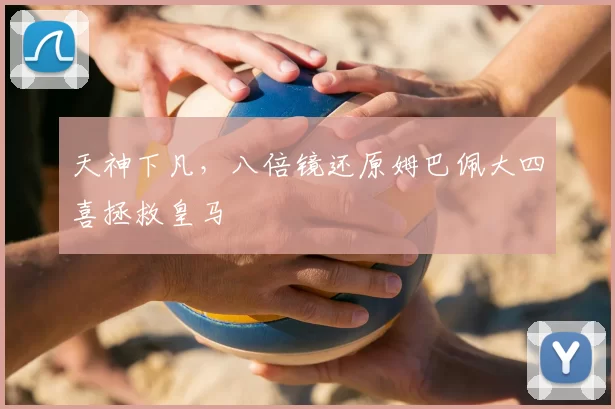 天神下凡，八倍镜还原姆巴佩大四喜拯救皇马