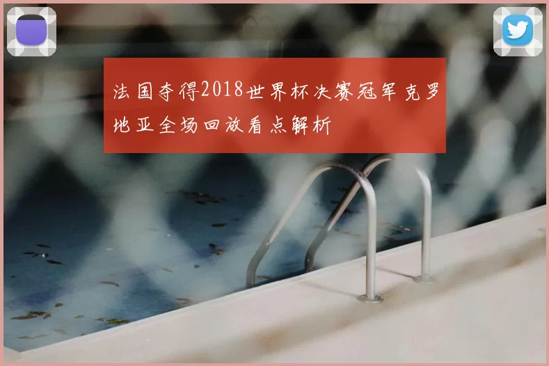 法国夺得2018世界杯决赛冠军克罗地亚全场回放看点解析