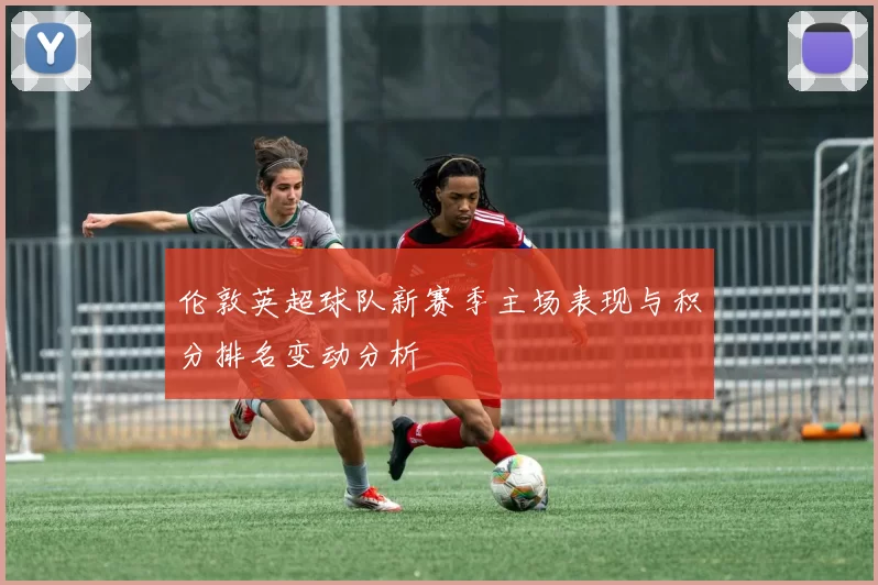 伦敦英超球队新赛季主场表现与积分排名变动分析