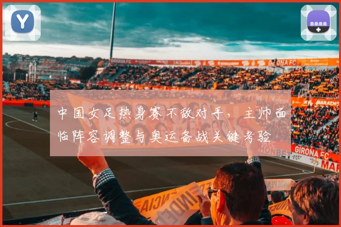 中国女足热身赛不敌对手，主帅面临阵容调整与奥运备战关键考验