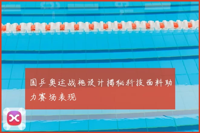 国乒奥运战袍设计揭秘科技面料助力赛场表现