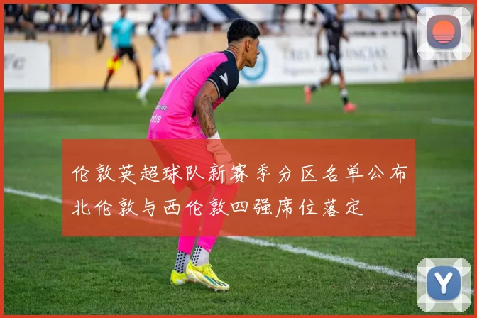 伦敦英超球队新赛季分区名单公布北伦敦与西伦敦四强席位落定