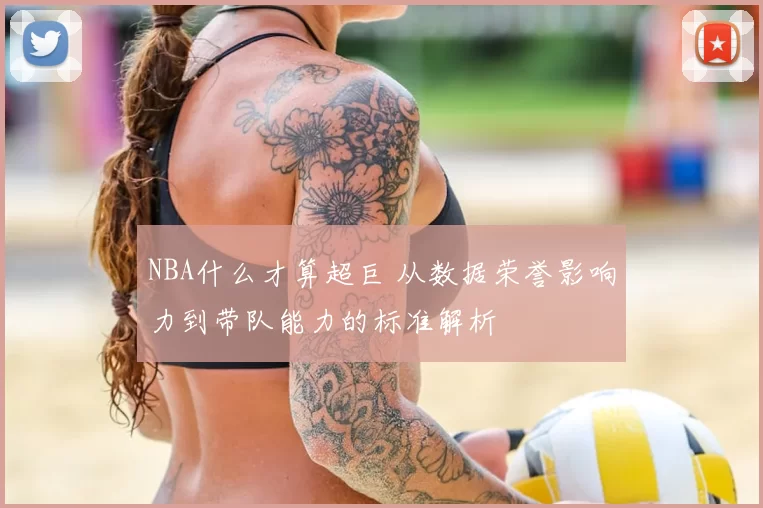 NBA什么才算超巨 从数据荣誉影响力到带队能力的标准解析