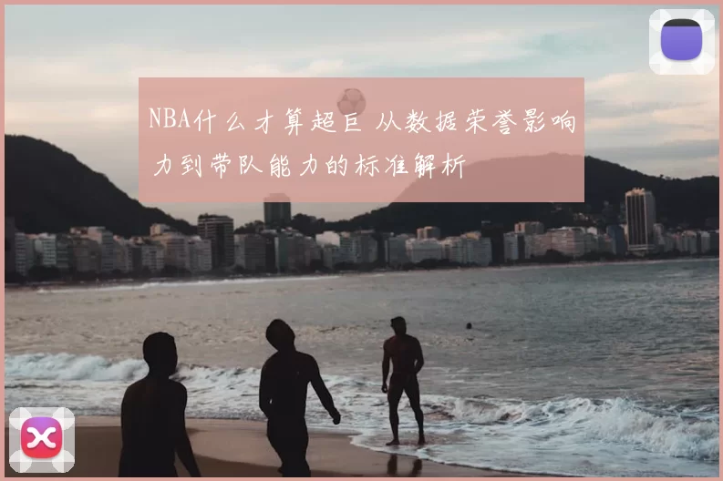 NBA什么才算超巨 从数据荣誉影响力到带队能力的标准解析