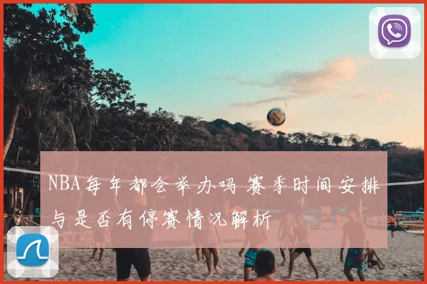 NBA每年都会举办吗 赛季时间安排与是否有停赛情况解析