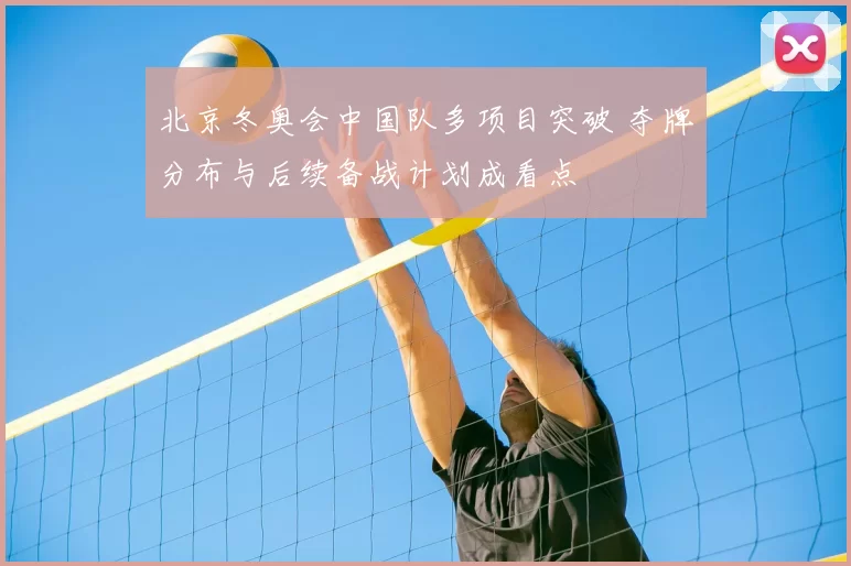 北京冬奥会中国队多项目突破 夺牌分布与后续备战计划成看点