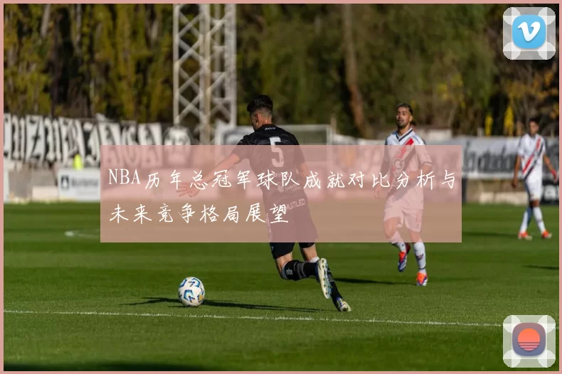 NBA历年总冠军球队成就对比分析与未来竞争格局展望