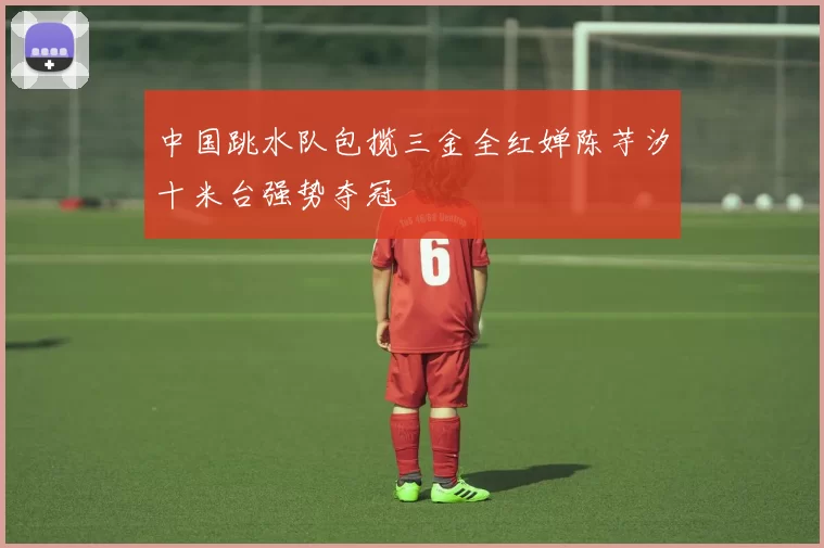 中国跳水队包揽三金全红婵陈芋汐十米台强势夺冠