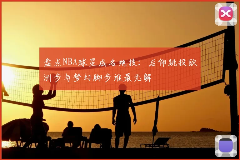 盘点NBA球星成名绝技:后仰跳投欧洲步与梦幻脚步谁最无解