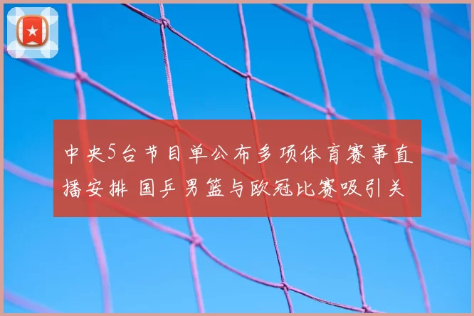 中央5台节目单公布多项体育赛事直播安排 国乒男篮与欧冠比赛吸引关注