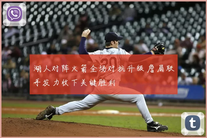 湖人对阵火箭全场对抗升级 詹眉联手发力收下关键胜利