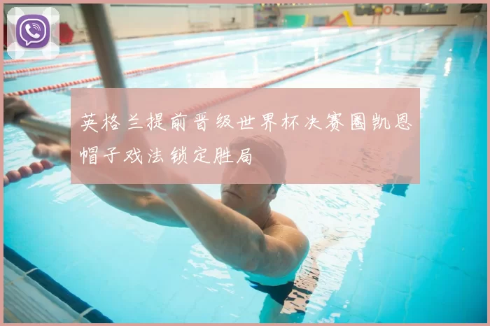 英格兰提前晋级世界杯决赛圈凯恩帽子戏法锁定胜局