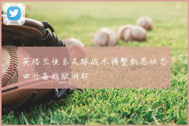 英格兰快乐足球战术调整凯恩状态回升备战欧洲杯