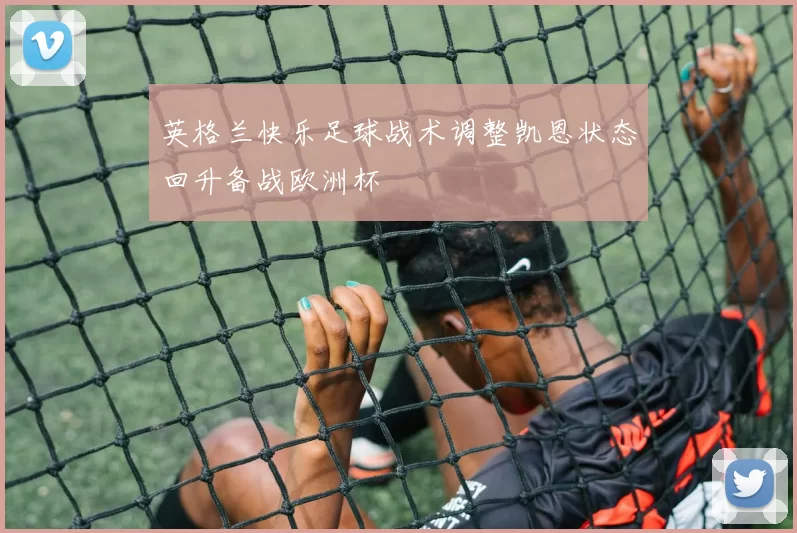 英格兰快乐足球战术调整凯恩状态回升备战欧洲杯