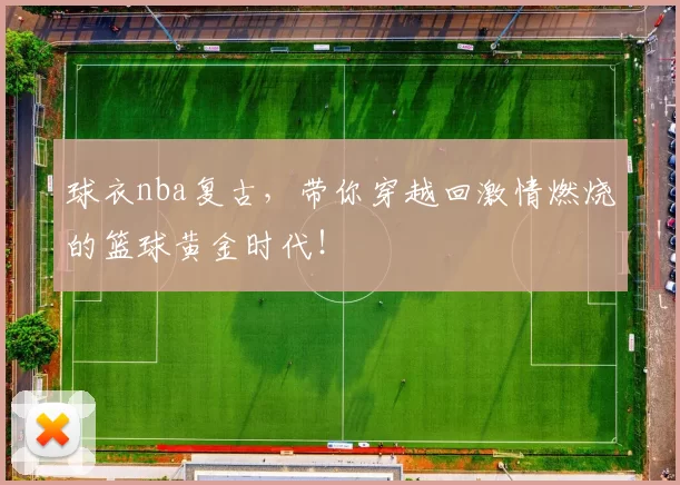 球衣nba复古，带你穿越回激情燃烧的篮球黄金时代！