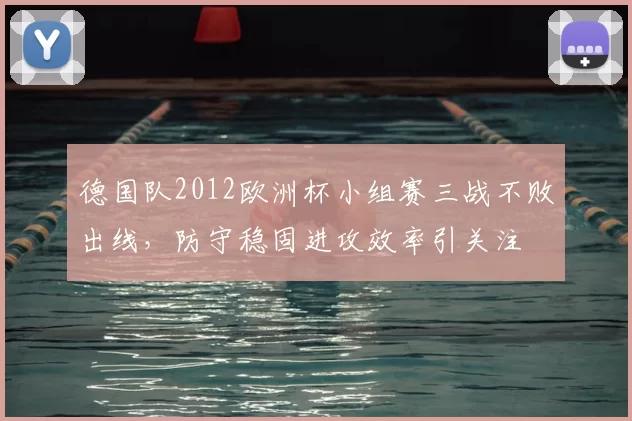 德国队2012欧洲杯小组赛三战不败出线，防守稳固进攻效率引关注