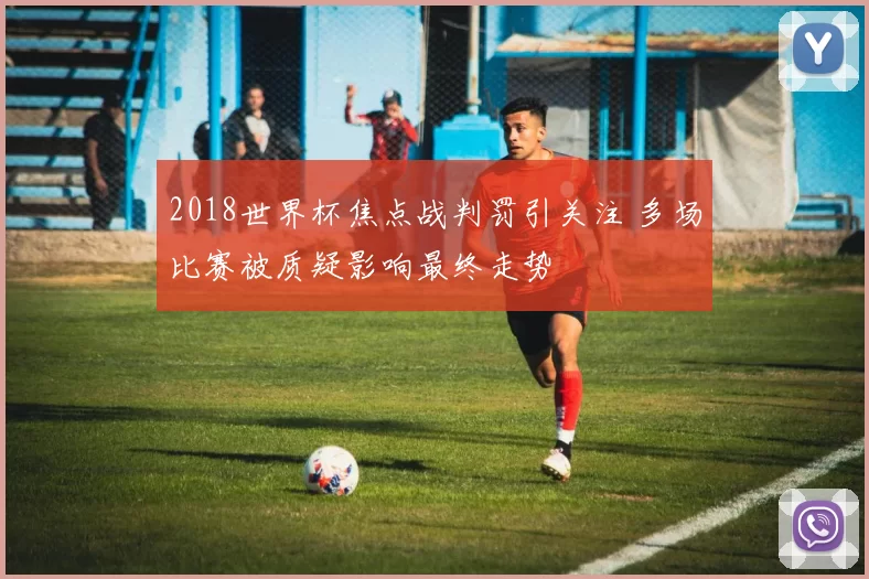 2018世界杯焦点战判罚引关注 多场比赛被质疑影响最终走势