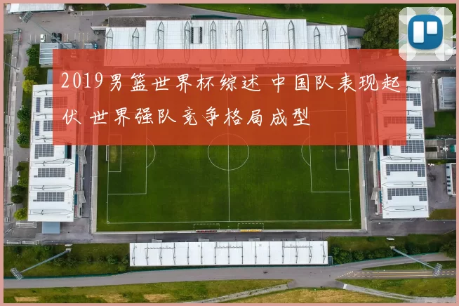 2019男篮世界杯综述 中国队表现起伏 世界强队竞争格局成型