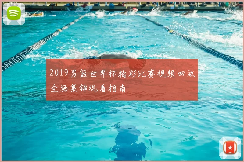 2019男篮世界杯精彩比赛视频回放全场集锦观看指南