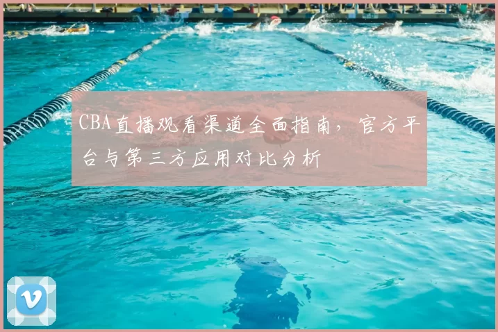 CBA直播观看渠道全面指南，官方平台与第三方应用对比分析