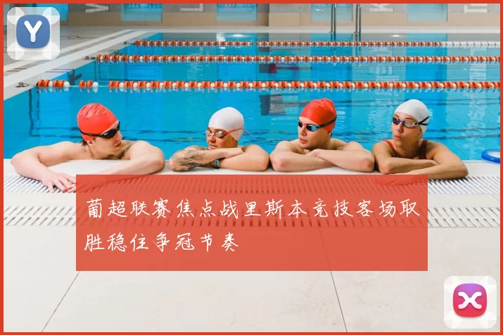 葡超联赛焦点战里斯本竞技客场取胜稳住争冠节奏