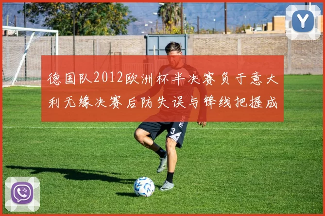 德国队2012欧洲杯半决赛负于意大利无缘决赛后防失误与锋线把握成焦点