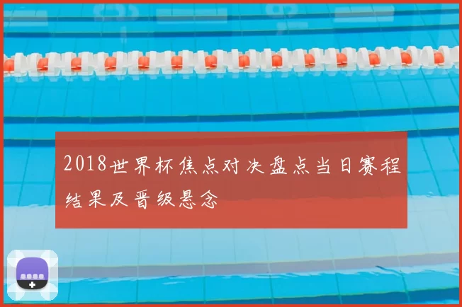 2018世界杯焦点对决盘点当日赛程结果及晋级悬念