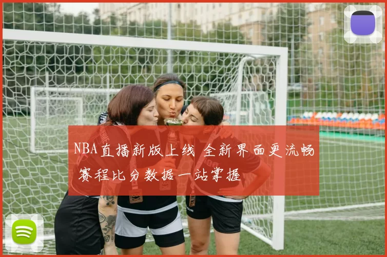 NBA直播新版上线 全新界面更流畅 赛程比分数据一站掌握
